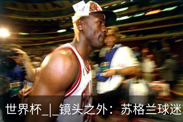 世界杯 | 镜头之外：苏格兰球迷就算负债也要远征
